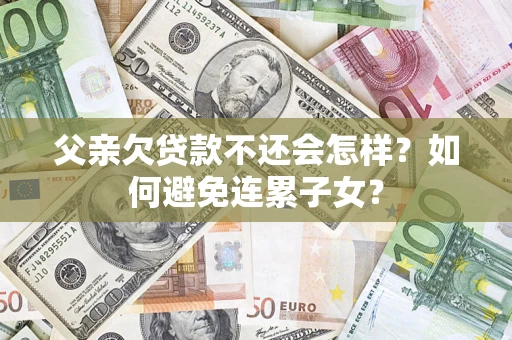武汉父亲欠贷款不还会怎样？如何避免连累子女？