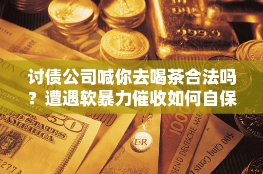 武汉讨债公司喊你去喝茶合法吗？遭遇软暴力催收如何自保？