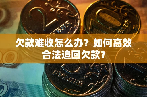 武汉欠款难收怎么办？如何高效合法追回欠款？