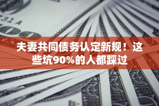 武汉夫妻共同债务认定新规！这些坑90%的人都踩过