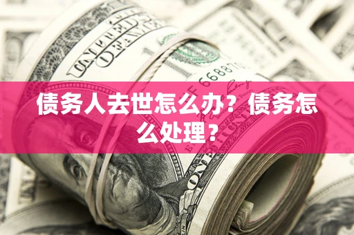 武汉债务人去世怎么办？债务怎么处理？