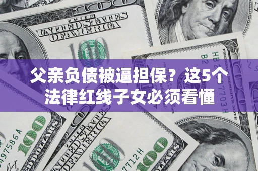 武汉父亲负债被逼担保？这5个法律红线子女必须看懂