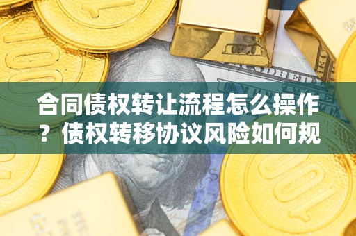 武汉合同债权转让流程怎么操作？债权转移协议风险如何规避？