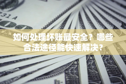 武汉如何处理坏账最安全？哪些合法途径能快速解决？