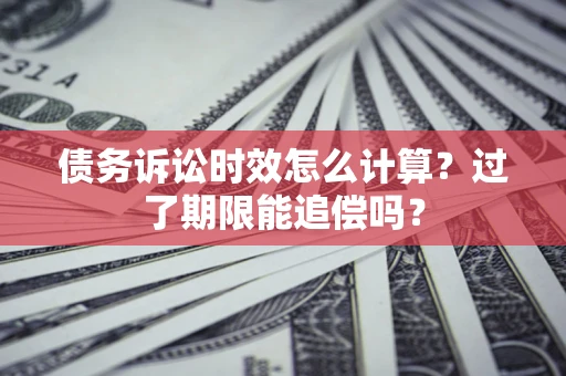 武汉债务诉讼时效怎么计算？过了期限能追偿吗？