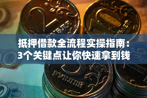 武汉抵押借款全流程实操指南：3个关键点让你快速拿到钱