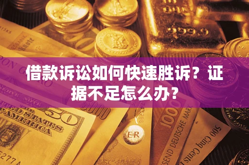 武汉借款诉讼如何快速胜诉？证据不足怎么办？
