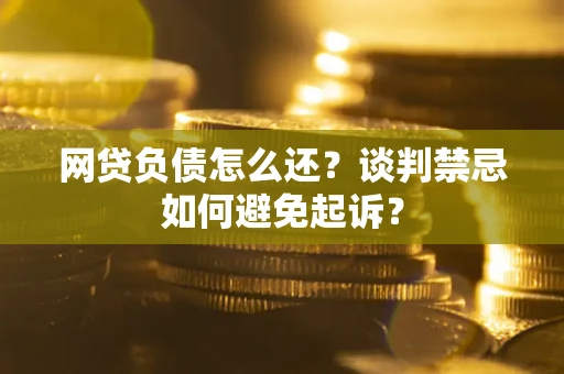 武汉网贷负债怎么还？谈判禁忌如何避免起诉？