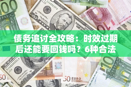 武汉债务追讨全攻略：时效过期后还能要回钱吗？6种合法手段助你维权