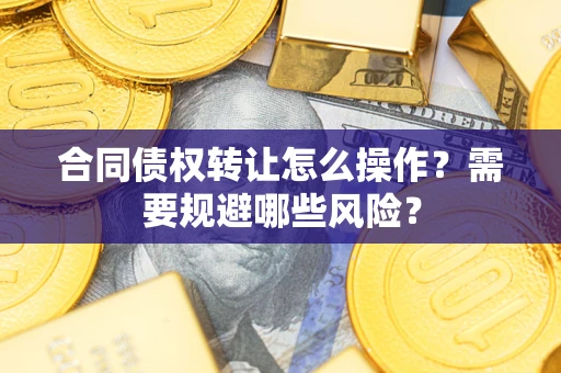 武汉合同债权转让怎么操作？需要规避哪些风险？