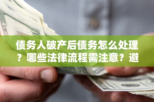 武汉债务人破产后债务怎么处理？哪些法律流程需注意？避免踩坑指南