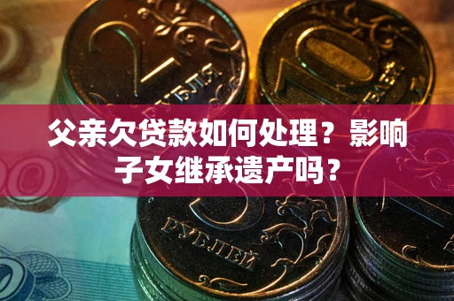武汉父亲欠贷款如何处理?影响子女继承遗产吗? 武汉父亲欠贷款如何处理?影响子女继承遗产吗?