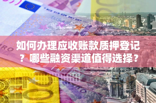 武汉如何办理应收账款质押登记？哪些融资渠道值得选择？