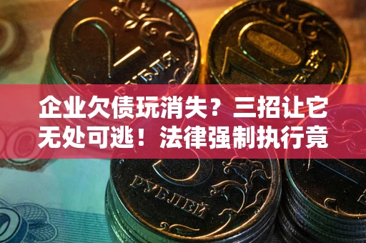 武汉企业欠债玩消失？三招让它无处可逃！法律强制执行竟比讨债公司还狠？
