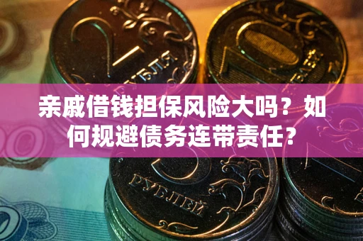 武汉亲戚借钱担保风险大吗？如何规避债务连带责任？