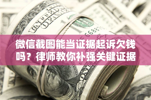 武汉微信截图能当证据起诉欠钱吗？律师教你补强关键证据