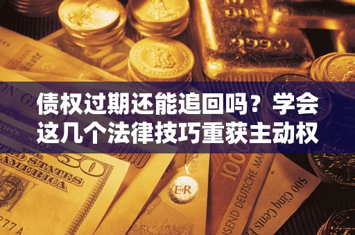 武汉债权过期还能追回吗？学会这几个法律技巧重获主动权