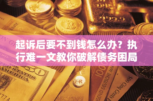 武汉起诉后要不到钱怎么办？执行难一文教你破解债务困局