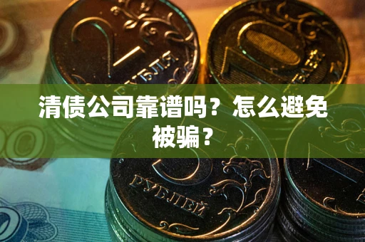 武汉清债公司靠谱吗？怎么避免被骗？