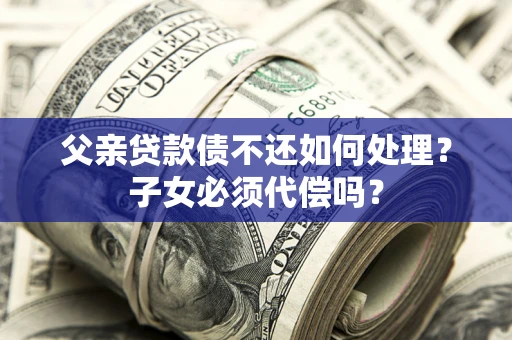武汉父亲贷款债不还如何处理？子女必须代偿吗？
