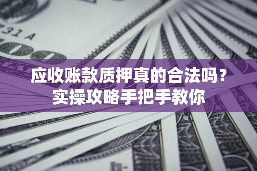 武汉应收账款质押真的合法吗？实操攻略手把手教你