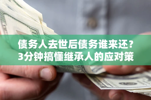 武汉债务人去世后债务谁来还？3分钟搞懂继承人的应对策略