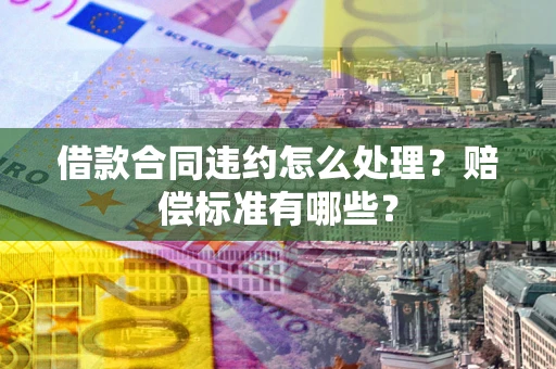 武汉借款合同违约怎么处理？赔偿标准有哪些？