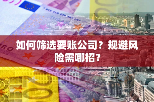 武汉如何筛选要账公司？规避风险需哪招？
