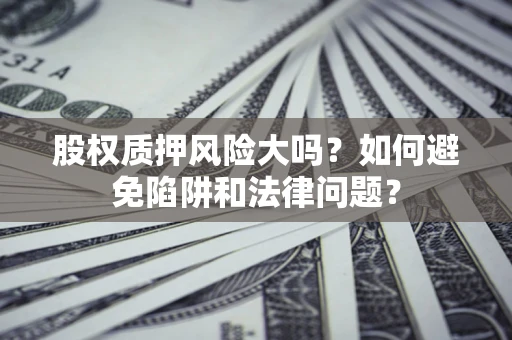 武汉股权质押风险大吗？如何避免陷阱和法律问题？