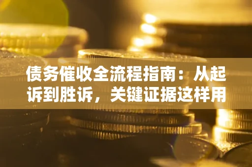 武汉债务催收全流程指南：从起诉到胜诉，关键证据这样用