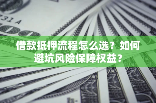 武汉借款抵押流程怎么选？如何避坑风险保障权益？