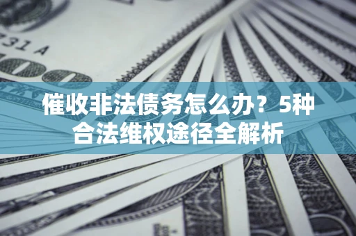 武汉催收非法债务怎么办？5种合法维权途径全解析