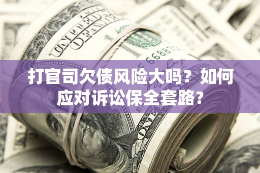 武汉打官司欠债风险大吗？如何应对诉讼保全套路？