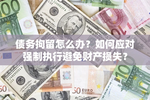 武汉债务拘留怎么办？如何应对强制执行避免财产损失？