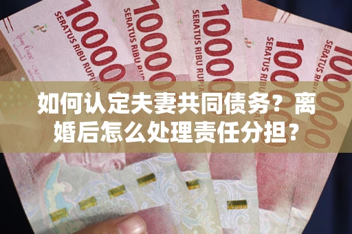 武汉如何认定夫妻共同债务？离婚后怎么处理责任分担？