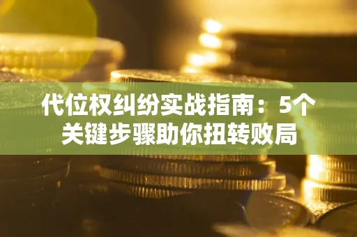 武汉代位权纠纷实战指南：5个关键步骤助你扭转败局