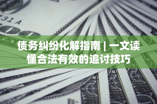 武汉债务纠纷化解指南 | 一文读懂合法有效的追讨技巧