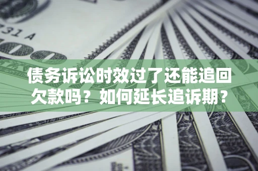 武汉债务诉讼时效过了还能追回欠款吗？如何延长追诉期？