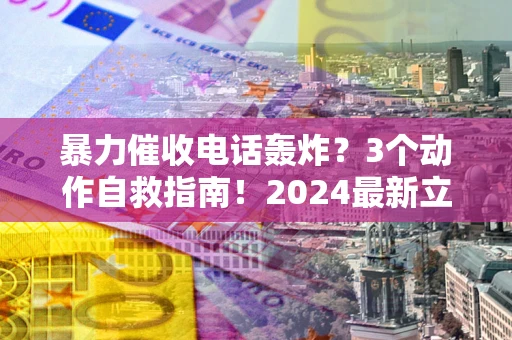 武汉暴力催收电话轰炸？3个动作自救指南！2024最新立案标准全解析