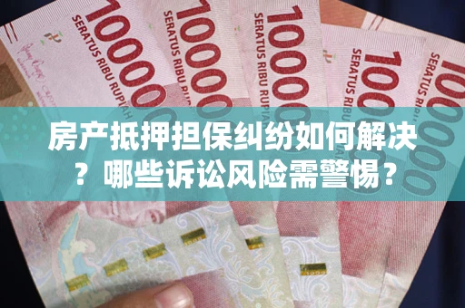 武汉房产抵押担保纠纷如何解决？哪些诉讼风险需警惕？