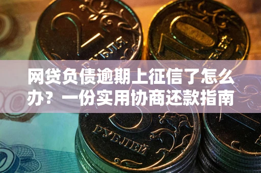 武汉网贷负债逾期上征信了怎么办？一份实用协商还款指南请收好