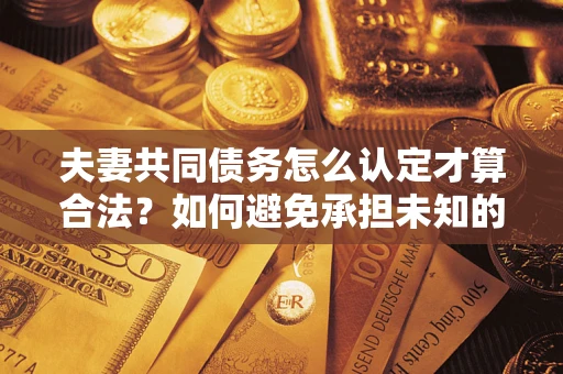 武汉夫妻共同债务怎么认定才算合法？如何避免承担未知的债务风险？