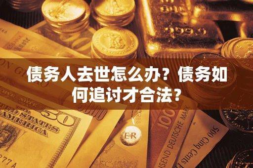 武汉债务人去世怎么办？债务如何追讨才合法？