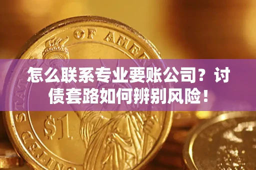 武汉怎么联系专业要账公司？讨债套路如何辨别风险！