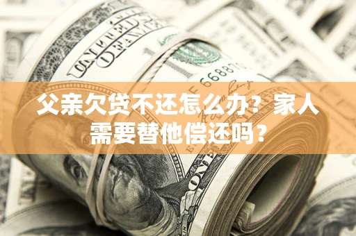 武汉父亲欠贷不还怎么办？家人需要替他偿还吗？