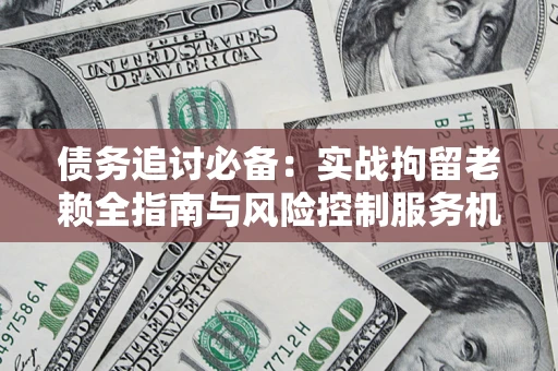 武汉债务追讨必备：实战拘留老赖全指南与风险控制服务机构推荐