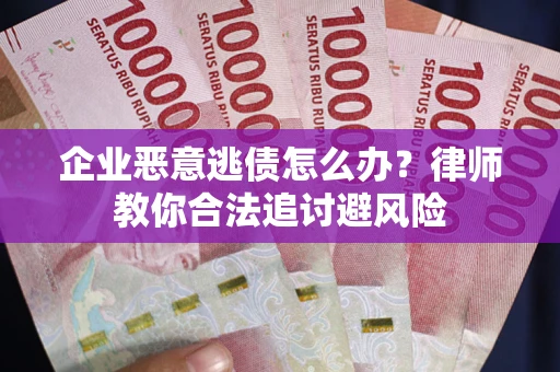 武汉企业恶意逃债怎么办？律师教你合法追讨避风险