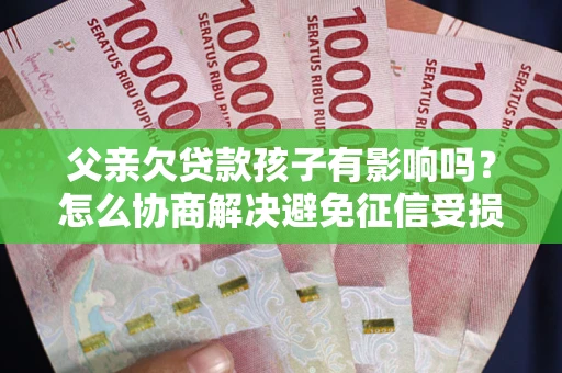 武汉父亲欠贷款孩子有影响吗？怎么协商解决避免征信受损？