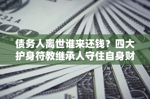 武汉债务人离世谁来还钱？四大护身符教继承人守住自身财产