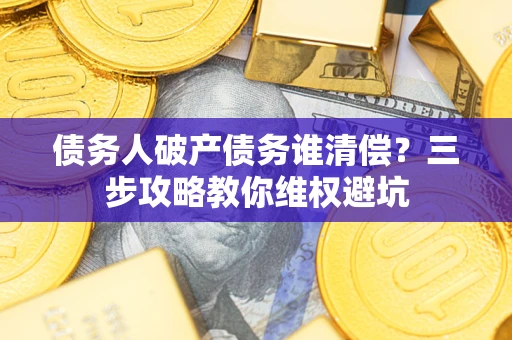 武汉债务人破产债务谁清偿?三步攻略教你维权避坑 武汉债务人破产债务谁清偿?三步攻略教你维权避坑